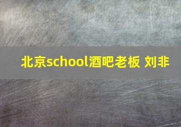 北京school酒吧老板 刘非